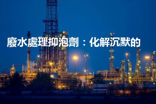 廢水處理抑泡劑：化解沉默的泡沫，揭開(kāi)環(huán)境保護(hù)的神秘面紗！